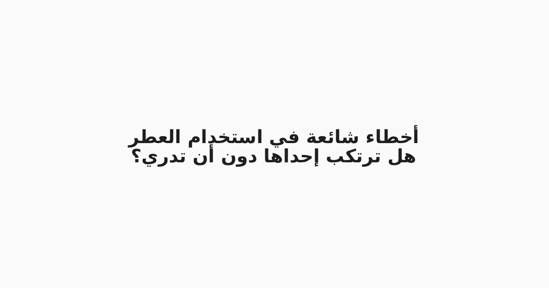 أخطاء شائعة في استخدام العطر: هل ترتكب إحداها دون أن تدري؟